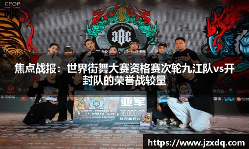 焦点战报：世界街舞大赛资格赛次轮九江队vs开封队的荣誉战较量