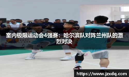 室内极限运动会4强赛：哈尔滨队对阵兰州队的激烈对决