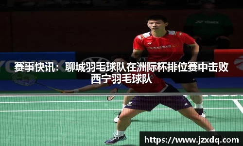 赛事快讯：聊城羽毛球队在洲际杯排位赛中击败西宁羽毛球队