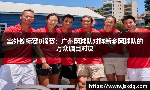 室外锦标赛8强赛：广州网球队对阵新乡网球队的万众瞩目对决